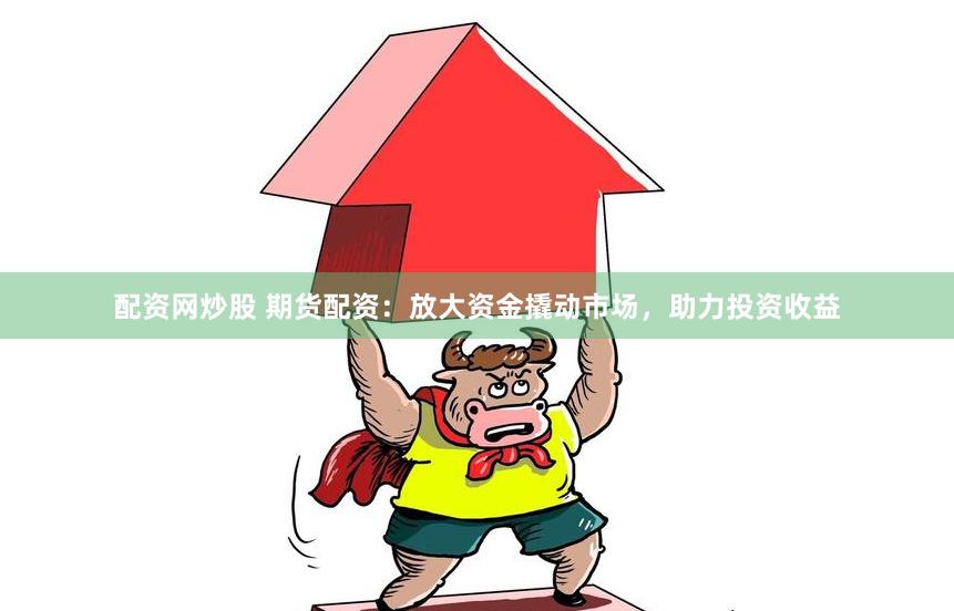配资网炒股 期货配资：放大资金撬动市场，助力投资收益