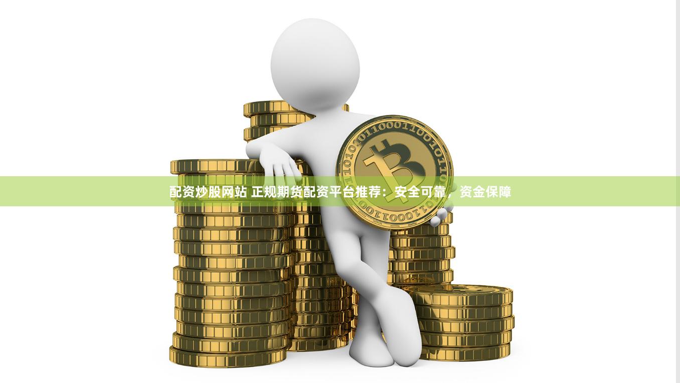 配资炒股网站 正规期货配资平台推荐：安全可靠，资金保障