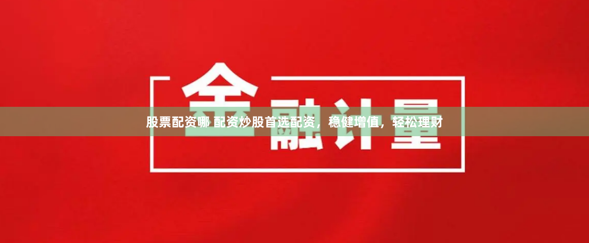 股票配资哪 配资炒股首选配资，稳健增值，轻松理财