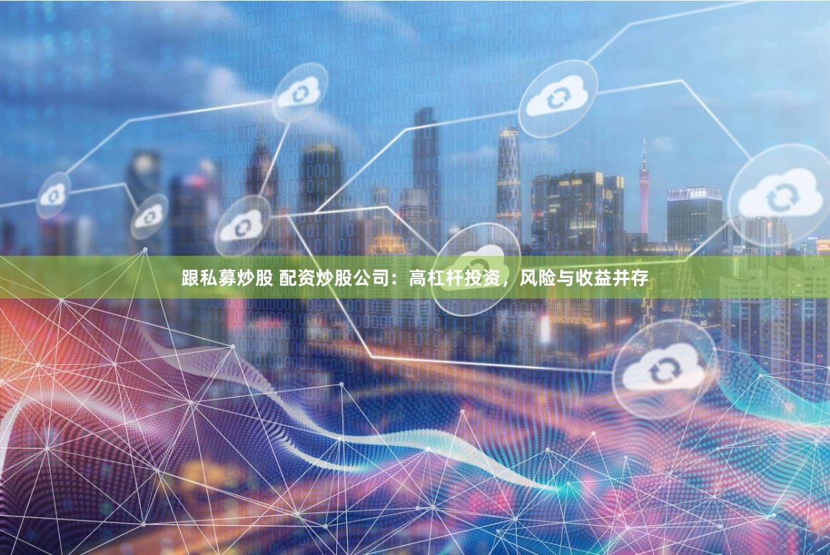 跟私募炒股 配资炒股公司：高杠杆投资，风险与收益并存