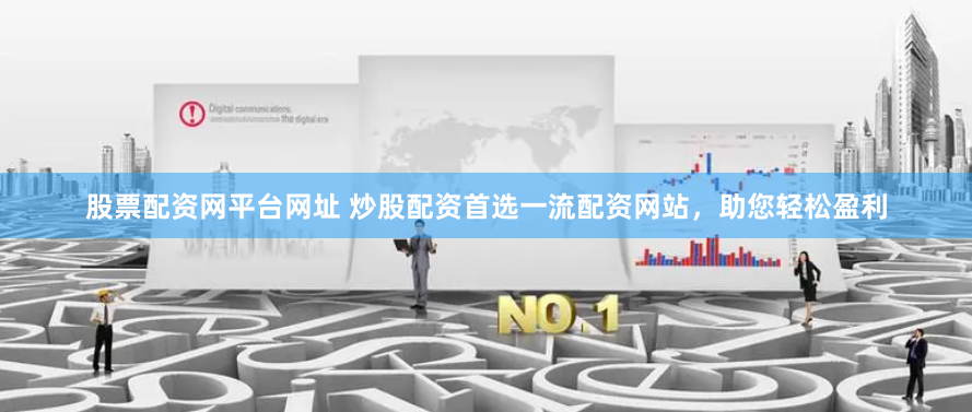 股票配资网平台网址 炒股配资首选一流配资网站，助您轻松盈利