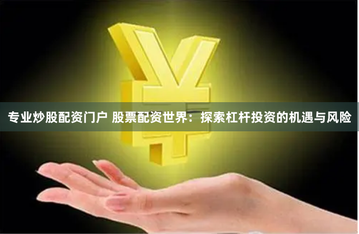 专业炒股配资门户 股票配资世界：探索杠杆投资的机遇与风险