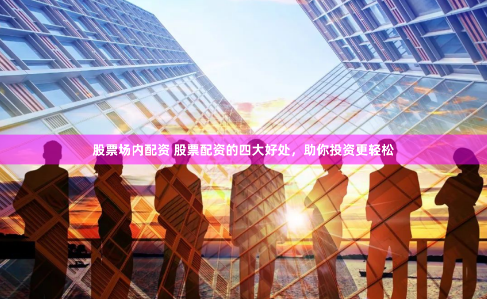 股票场内配资 股票配资的四大好处，助你投资更轻松