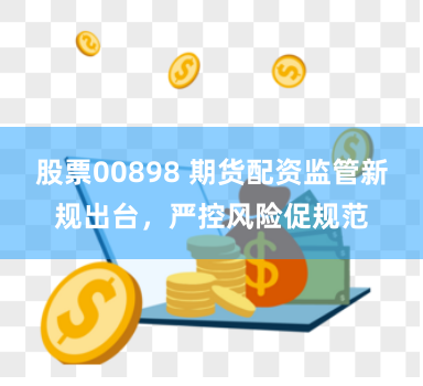 股票00898 期货配资监管新规出台，严控风险促规范