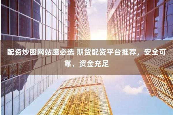 配资炒股网站蹿必选 期货配资平台推荐，安全可靠，资金充足