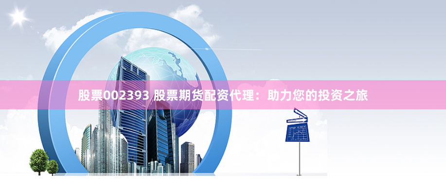 股票002393 股票期货配资代理：助力您的投资之旅