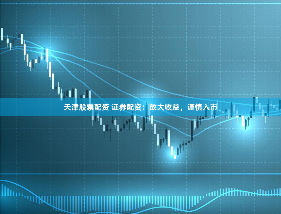 天津股票配资 证券配资：放大收益，谨慎入市