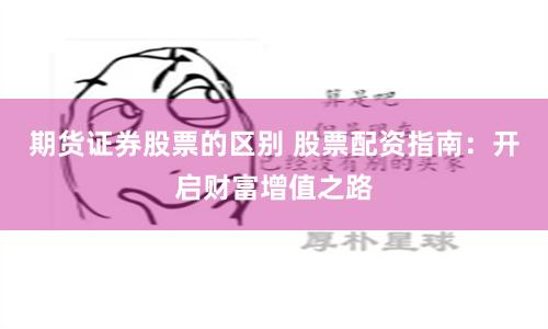 期货证券股票的区别 股票配资指南：开启财富增值之路