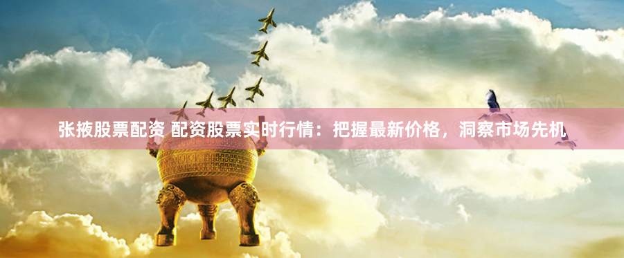张掖股票配资 配资股票实时行情：把握最新价格，洞察市场先机