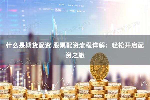什么是期货配资 股票配资流程详解：轻松开启配资之旅