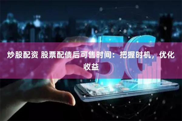 炒股配资 股票配债后可售时间：把握时机，优化收益