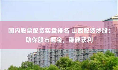 国内股票配资实盘排名 山西配资炒股：助你股市掘金，稳健获利