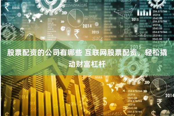 股票配资的公司有哪些 互联网股票配资，轻松撬动财富杠杆