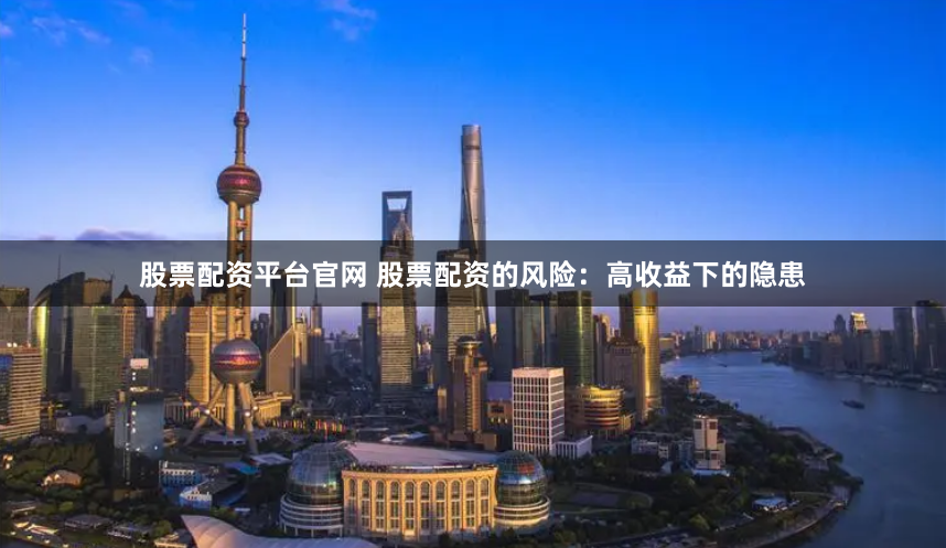 股票配资平台官网 股票配资的风险：高收益下的隐患