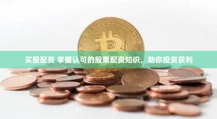 买股配资 掌握认可的股票配资知识，助你投资获利