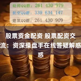 股票资金配资 股票配资交流：资深操盘手在线答疑解惑
