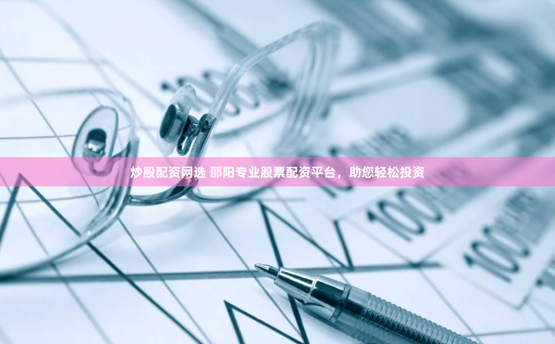炒股配资网选 邵阳专业股票配资平台，助您轻松投资