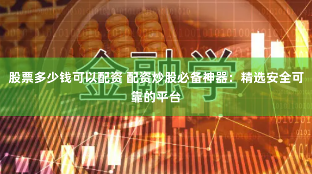股票多少钱可以配资 配资炒股必备神器：精选安全可靠的平台