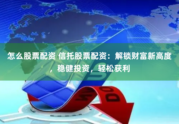怎么股票配资 信托股票配资：解锁财富新高度，稳健投资，轻松获利