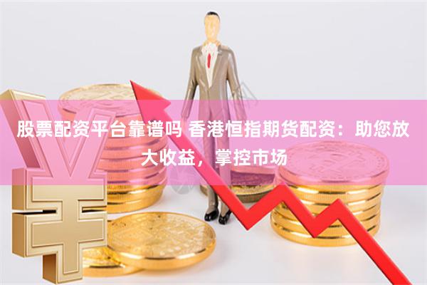 股票配资平台靠谱吗 香港恒指期货配资：助您放大收益，掌控市场
