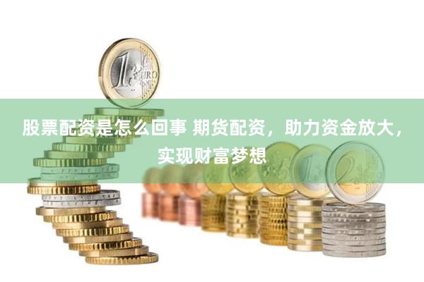 股票配资是怎么回事 期货配资，助力资金放大，实现财富梦想