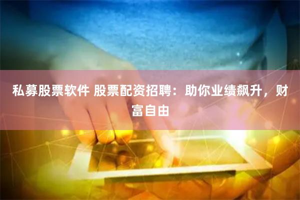私募股票软件 股票配资招聘：助你业绩飙升，财富自由