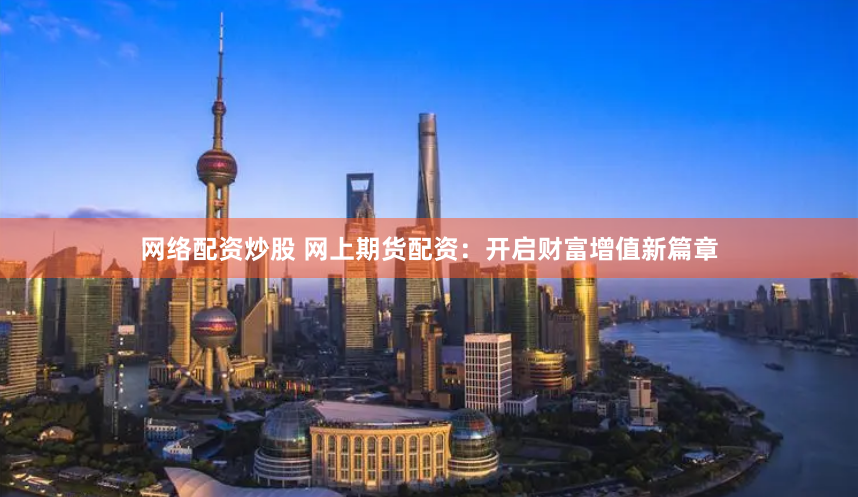 网络配资炒股 网上期货配资：开启财富增值新篇章
