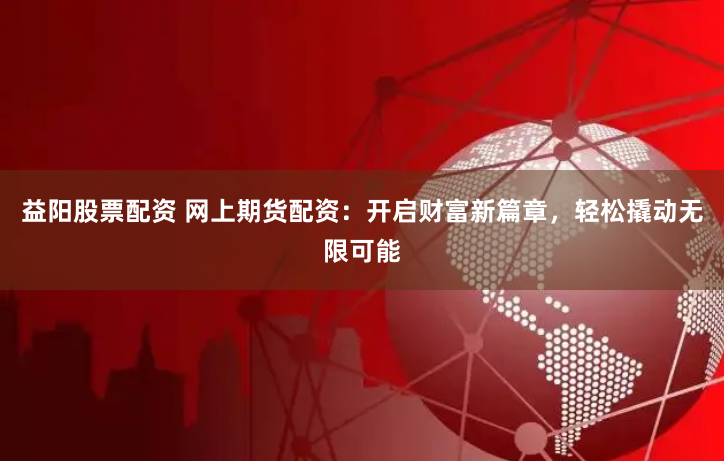 益阳股票配资 网上期货配资：开启财富新篇章，轻松撬动无限可能