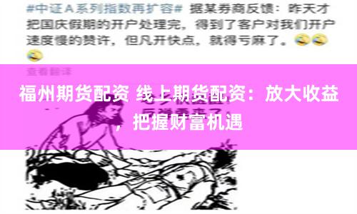 福州期货配资 线上期货配资：放大收益，把握财富机遇