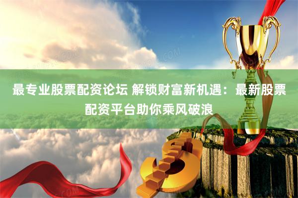 最专业股票配资论坛 解锁财富新机遇：最新股票配资平台助你乘风破浪