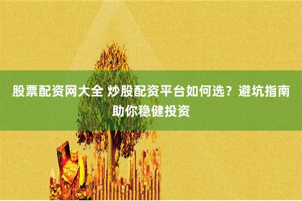 股票配资网大全 炒股配资平台如何选？避坑指南助你稳健投资