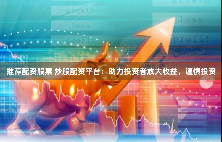 推荐配资股票 炒股配资平台：助力投资者放大收益，谨慎投资