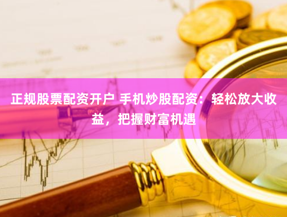 正规股票配资开户 手机炒股配资：轻松放大收益，把握财富机遇