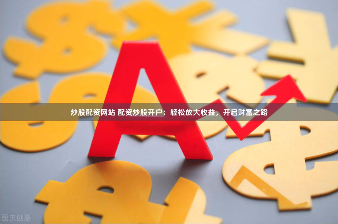 炒股配资网站 配资炒股开户：轻松放大收益，开启财富之路