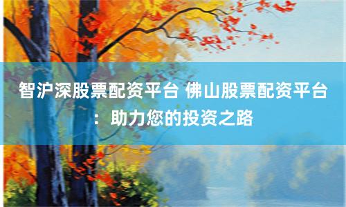 智沪深股票配资平台 佛山股票配资平台:助力您的投资之路