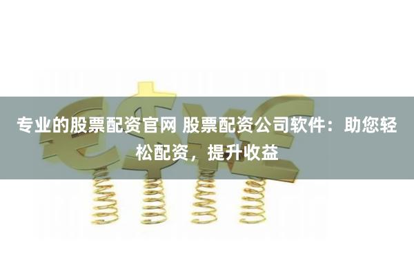 专业的股票配资官网 股票配资公司软件：助您轻松配资，提升收益