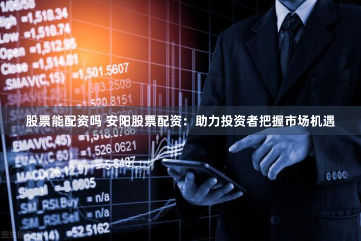 股票能配资吗 安阳股票配资:助力投资者把握市场机遇