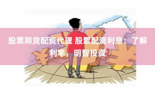 股票期货配资代理 股票配资利息:了解利率,明智投资