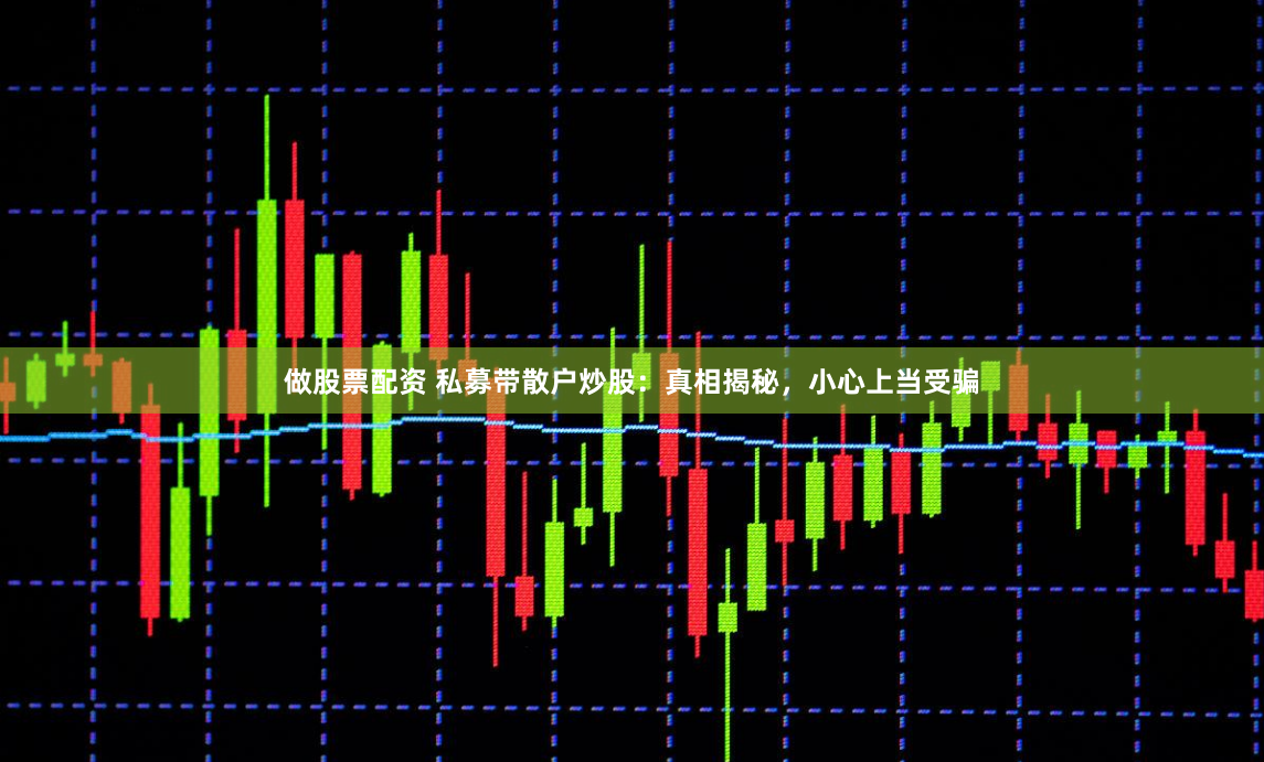 做股票配资 私募带散户炒股:真相揭秘,小心上当受骗