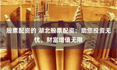 股票配资的 湖北股票配资：助您投资无忧，财富增值无限