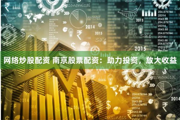 网络炒股配资 南京股票配资：助力投资，放大收益