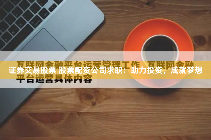 证券交易股票 股票配资公司求职:助力投资,成就梦想