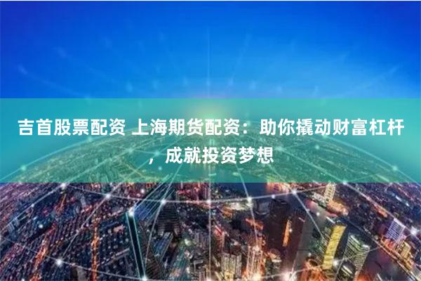 吉首股票配资 上海期货配资:助你撬动财富杠杆,成就投资梦想