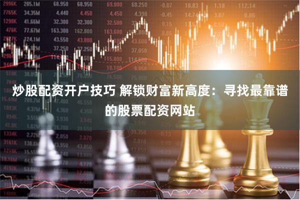 炒股配资开户技巧 解锁财富新高度:寻找最靠谱的股票配资网站