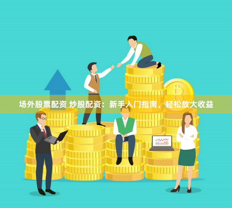 场外股票配资 炒股配资：新手入门指南，轻松放大收益