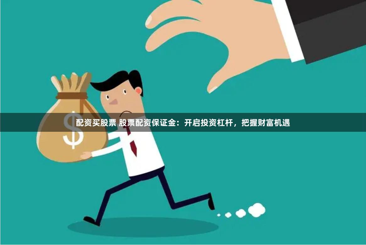 配资买股票 股票配资保证金：开启投资杠杆，把握财富机遇
