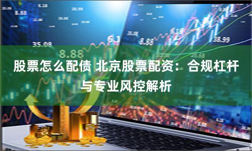 股票怎么配债 北京股票配资：合规杠杆与专业风控解析