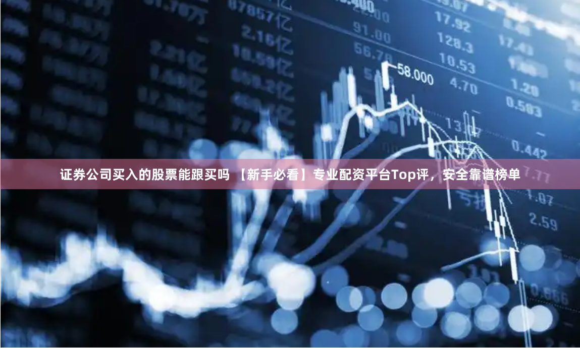 证券公司买入的股票能跟买吗 【新手必看】专业配资平台Top评，安全靠谱榜单