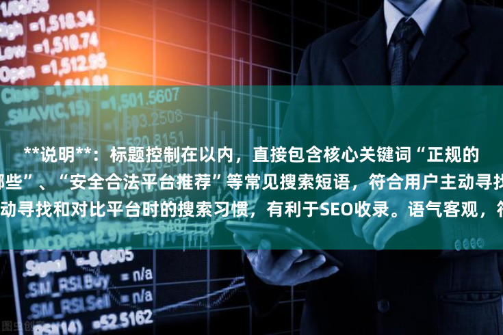 **说明**：标题控制在以内，直接包含核心关键词“正规的配资炒股平台”，并使用“有哪些”、“安全合法平台推荐”等常见搜索短语，符合用户主动寻找和对比平台时的搜索习惯，有利于SEO收录。语气客观，符合信息推荐类标题的规范。