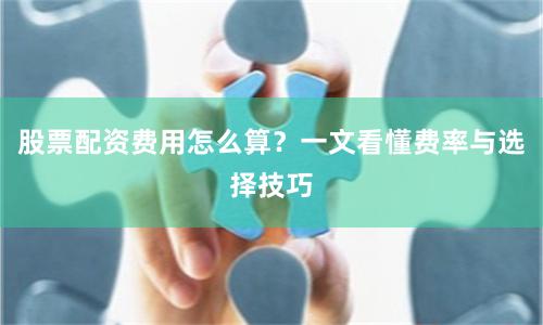 股票配资费用怎么算？一文看懂费率与选择技巧
